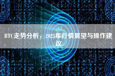BTC走势分析,2025年行情展望与操作建议 BTC走势分析,2025年行情展望与操作建议