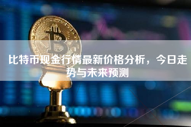 比特币现金行情最新价格分析，今日走势与未来预测
