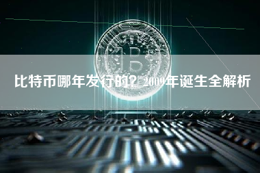 比特币哪年发行的?2009年诞生全解析 比特币哪年发行的?2009年诞生全解析