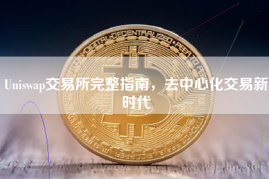 Uniswap交易所完整指南,去中心化交易新时代 Uniswap交易所完整指南,去中心化交易新时代