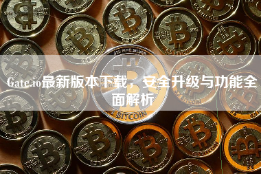 Gate.io最新版本下载,安全升级与功能全面解析 Gate.io最新版本下载,安全升级与功能全面解析