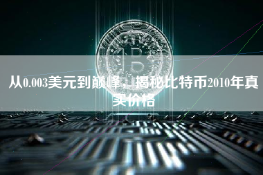 从0.003美元到巅峰,揭秘比特币2010年真实价格 从0.003美元到巅峰,揭秘比特币2010年真实价格