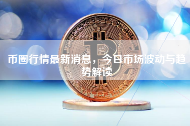 币圈行情最新消息,今日市场波动与趋势解读 币圈行情最新消息,今日市场波动与趋势解读