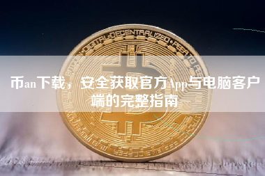 币an下载，安全获取官方App与电脑客户端的完整指南