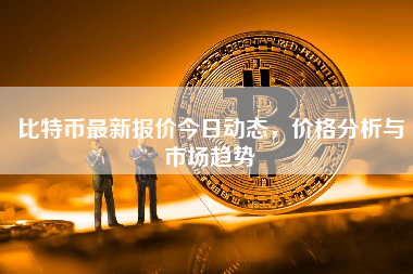 比特币最新报价今日动态,价格分析与市场趋势 比特币最新报价今日动态,价格分析与市场趋势