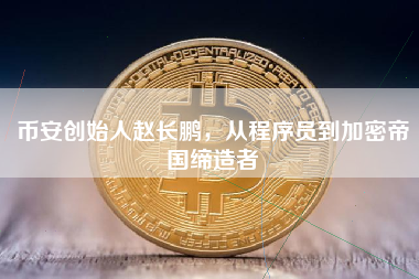 币安创始人赵长鹏，从程序员到加密帝国缔造者