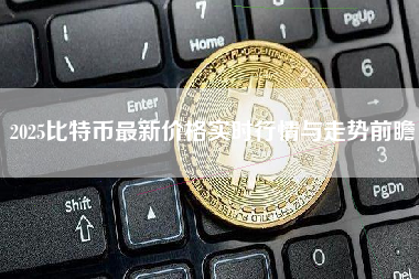 2025比特币最新价格实时行情与走势前瞻