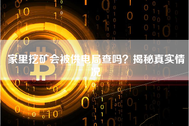 家里挖矿会被供电局查吗?揭秘真实情况 家里挖矿会被供电局查吗?揭秘真实情况