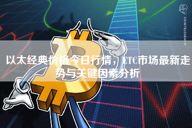 以太经典价格今日行情,ETC市场最新走势与关键因素分析 以太经典价格今日行情,ETC市场最新走势与关键因素分析