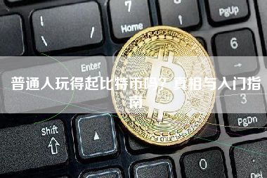 普通人玩得起比特币吗?真相与入门指南 普通人玩得起比特币吗?真相与入门指南