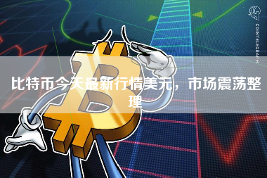 比特币今天最新行情美元,市场震荡整理 比特币今天最新行情美元,市场震荡整理