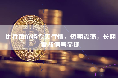 比特币价格今天行情,短期震荡,长期看涨信号显现 比特币价格今天行情,短期震荡,长期看涨信号显现