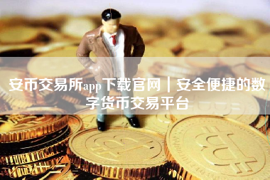 安币交易所app下载官网｜安全便捷的数字货币交易平台