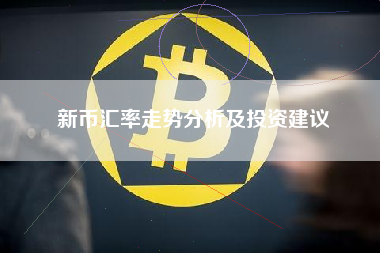 新币汇率走势分析及投资建议 新币汇率走势分析及投资建议