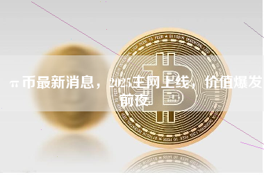 π币最新消息,2025主网上线,价值爆发前夜 π币最新消息,2025主网上线,价值爆发前夜