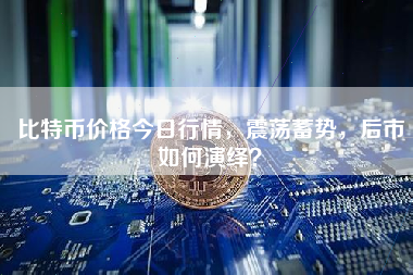 比特币价格今日行情，震荡蓄势，后市如何演绎？
