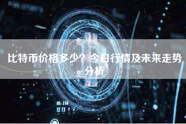 比特币价格多少？今日行情及未来走势分析
