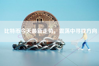 比特币今天最新走势，震荡中寻找方向