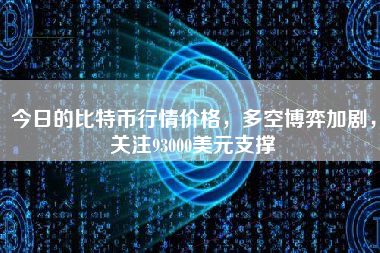 今日的比特币行情价格，多空博弈加剧，关注93000美元支撑