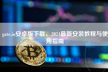 gate.io安卓版下载，2024最新安装教程与使用指南