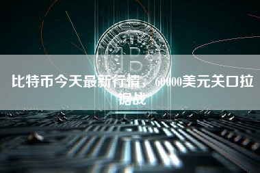 比特币今天最新行情，60000美元关口拉锯战