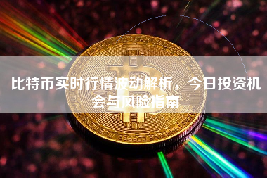 比特币实时行情波动解析，今日投资机会与风险指南