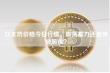 以太坊价格今日行情,震荡蓄力还是突破前夜?