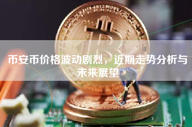 币安币价格波动剧烈，近期走势分析与未来展望