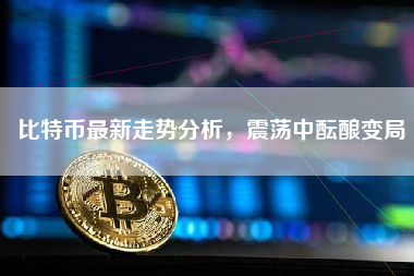 比特币最新走势分析，震荡中酝酿变局