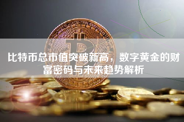 比特币总市值突破新高，数字黄金的财富密码与未来趋势解析