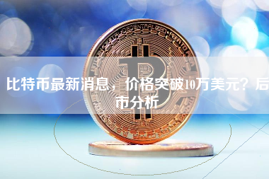 比特币最新消息，价格突破10万美元？后市分析