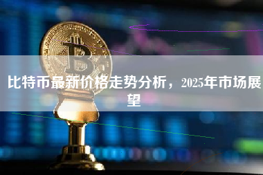比特币最新价格走势分析，2025年市场展望