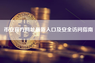 币安官方网址最新入口及安全访问指南 币安官方网址最新入口及安全访问指南