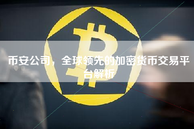 币安公司,全球领先的加密货币交易平台解析 币安公司,全球领先的加密货币交易平台解析
