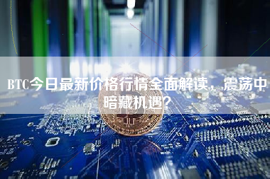 BTC今日最新价格行情全面解读，震荡中暗藏机遇？