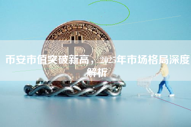 币安市值突破新高，2025年市场格局深度解析
