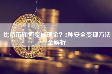 比特币如何变成现金?5种安全变现方法全解析 比特币如何变成现金?5种安全变现方法全解析