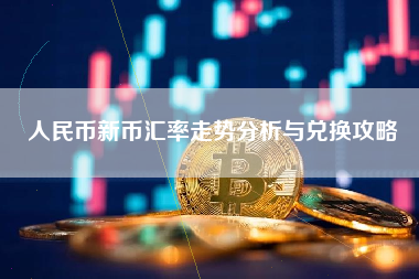人民币新币汇率走势分析与兑换攻略 人民币新币汇率走势分析与兑换攻略