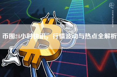 币圈24小时快讯,行情波动与热点全解析 币圈24小时快讯,行情波动与热点全解析