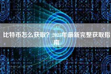 比特币怎么获取？2025年最新完整获取指南