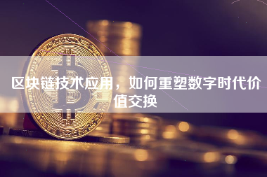 区块链技术应用，如何重塑数字时代价值交换