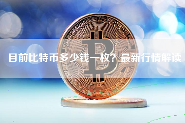 目前比特币多少钱一枚？最新行情解读