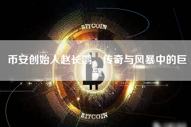 币安创始人赵长鹏，传奇与风暴中的巨擘