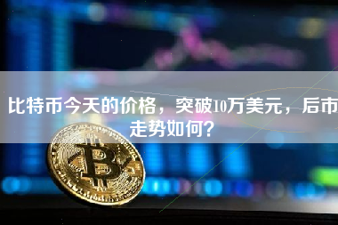 比特币今天的价格，突破10万美元，后市走势如何？