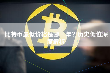 比特币最低价格是哪一年？历史低位深度解析