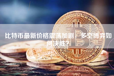 比特币最新价格震荡加剧，多空博弈如何决胜？