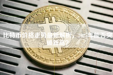 比特币价格走势最新解析，2025年能否突破新高？