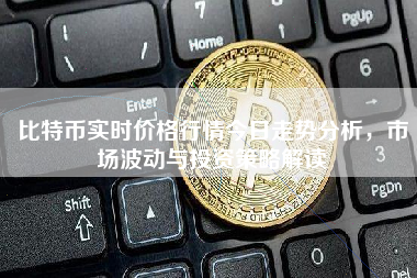 比特币实时价格行情今日走势分析，市场波动与投资策略解读