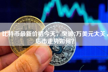 比特币最新价格今天，突破7万美元大关，后市走势如何？