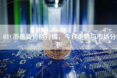 BTC币最新价格行情，今日走势与市场分析